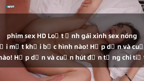 phim sex HD Loạt ảnh gái xinh sex nóng bỏng, không thể rời mắt khỏi bức hình nào! Hấp dẫn và cuốn hút đến từng chi tiết.