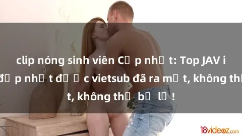 clip nóng sinh viên Cập nhật: Top JAV idol xinh đẹp nhất được vietsub đã ra mắt, không thể bỏ lỡ!