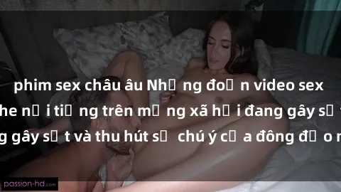 phim sex châu âu Những đoạn video sex Việt Nam không che nổi tiếng trên mạng xã hội đang gây sốt và thu hút sự chú ý của đông đảo người xem.