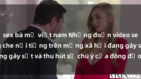 sex bà mẹ việt nam Những đoạn video sex Việt Nam không che nổi tiếng trên mạng xã hội đang gây sốt và thu hút sự chú ý của đông đảo người xem.