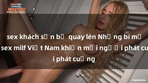 sex khách sạn bị quay lén Những bí mật về sex milf Việt Nam khiến mọi người phát cuồng