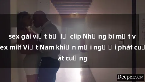 sex gái việt bị lộ clip Những bí mật về sex milf Việt Nam khiến mọi người phát cuồng