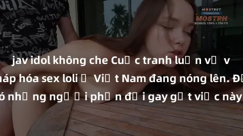jav idol không che Cuộc tranh luận về việc có nên hợp pháp hóa sex loli ở Việt Nam đang nóng lên. Đồng thời, cũng có những người phản đối gay gắt việc này vì lo ngại về tác động tiêu cực lên trẻ em và