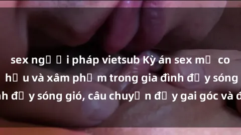 sex người pháp vietsub Kỳ án sex mẹ con Việt Nam: Sự sở hữu và xâm phạm trong gia đình đầy sóng gió, câu chuyện đầy gai góc và đau lòng.