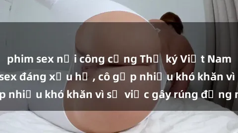phim sex nơi công cộng Thư ký Việt Nam bị phát tán clip sex đáng xấu hổ, cô gặp nhiều khó khăn vì sự việc gây rúng động này.