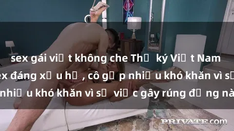 sex gái việt không che Thư ký Việt Nam bị phát tán clip sex đáng xấu hổ, cô gặp nhiều khó khăn vì sự việc gây rúng động này.