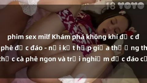 phim sex milf Khám phá không khí độc đáo tại sex quán cà phê độc đáo - nơi kết hợp giữa thưởng thức cà phê ngon và trải nghiệm độc đáo của không gian sex shop.