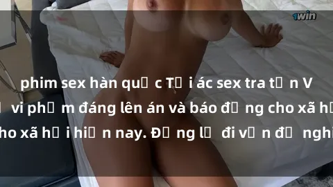 phim sex hàn quốc Tội ác sex tra tấn Việt Nam: những vụ vi phạm đáng lên án và báo động cho xã hội hiện nay. Đừng lờ đi vấn đề nghiêm trọng này!