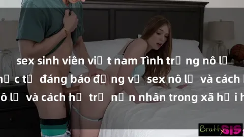 sex sinh viên việt nam Tình trạng nô lệ tình dục: Những thực tế đáng báo động về sex nô lệ và cách hỗ trợ nạn nhân trong xã hội hiện nay