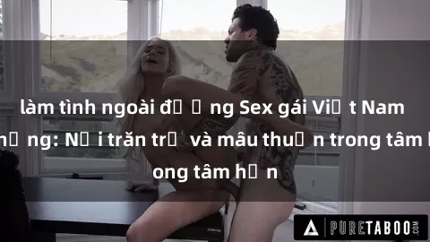 làm tình ngoài đường Sex gái Việt Nam có chồng: Nỗi trăn trở và mâu thuẫn trong tâm hồn
