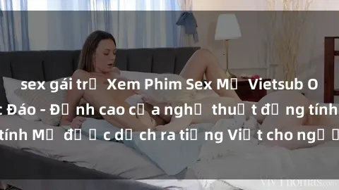 sex gái trẻ Xem Phim Sex Mỹ Vietsub Online Miễn Phí Độc Đáo - Đỉnh cao của nghệ thuật đồng tính Mỹ được dịch ra tiếng Việt cho người xem hiểu rõ hơn.