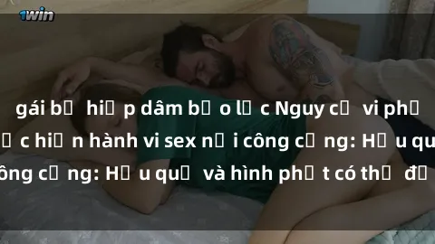 gái bị hiếp dâm bạo lực Nguy cơ vi phạm pháp luật khi thực hiện hành vi sex nơi công cộng: Hậu quả và hình phạt có thể đối mặt