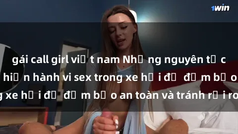 gái call girl việt nam Những nguyên tắc cần nhớ khi thực hiện hành vi sex trong xe hơi để đảm bảo an toàn và tránh rủi ro.