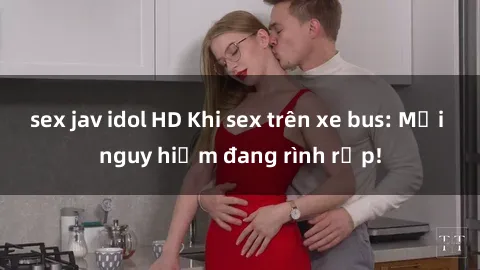 sex jav idol HD Khi sex trên xe bus: Mối nguy hiểm đang rình rập!