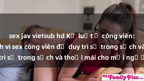 sex jav vietsub hd Kỷ luật ở công viên: Chấn chỉnh hành vi sex công viên để duy trì sự trong sạch và thoải mái cho mọi người.