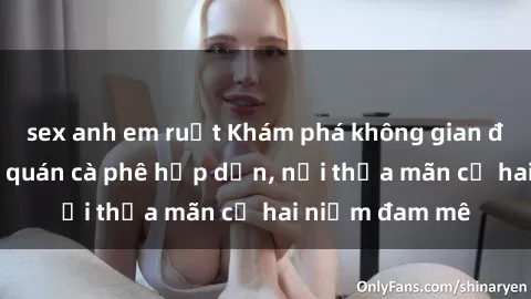 sex anh em ruột Khám phá không gian độc đáo tại sex quán cà phê hấp dẫn, nơi thỏa mãn cả hai niềm đam mê