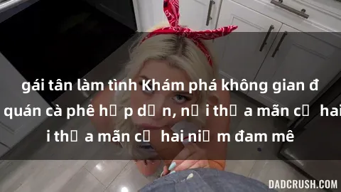 gái tân làm tình Khám phá không gian độc đáo tại sex quán cà phê hấp dẫn, nơi thỏa mãn cả hai niềm đam mê