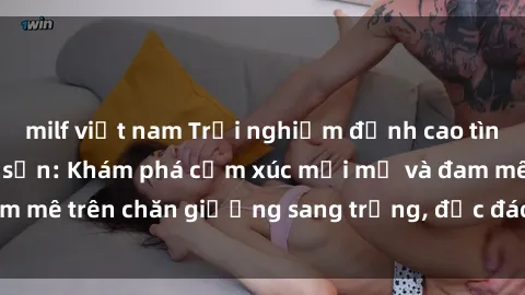 milf việt nam Trải nghiệm đỉnh cao tình yêu tại sex khách sạn: Khám phá cảm xúc mới mẻ và đam mê trên chăn giường sang trọng, độc đáo, không giới hạn.