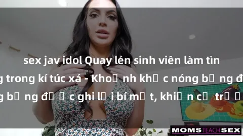 sex jav idol Quay lén sinh viên làm tình ngay trên giường trong kí túc xá - Khoảnh khắc nóng bỏng được ghi lại bí mật, khiến cả trường học xôn xao.