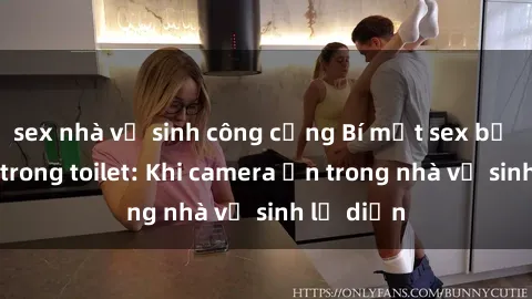 sex nhà vệ sinh công cộng Bí mật sex bị quay lén trong toilet: Khi camera ẩn trong nhà vệ sinh lộ diện