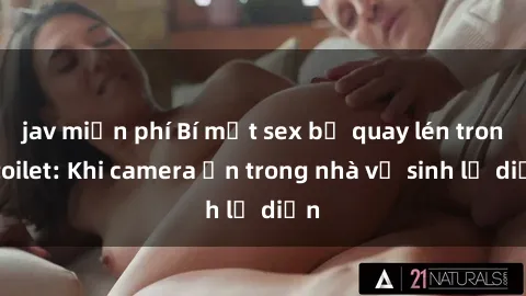 jav miễn phí Bí mật sex bị quay lén trong toilet: Khi camera ẩn trong nhà vệ sinh lộ diện