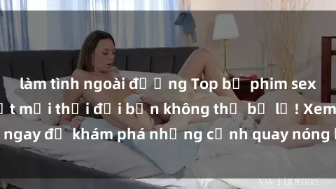 làm tình ngoài đường Top bộ phim sex Hàn Quốc hot nhất mọi thời đại bạn không thể bỏ lỡ! Xem ngay để khám phá những cảnh quay nóng bỏng, đầy nghẹt thở!