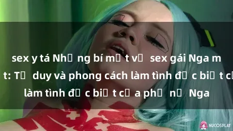 sex y tá Những bí mật về sex gái Nga mà bạn chưa biết: Tư duy và phong cách làm tình đặc biệt của phụ nữ Nga