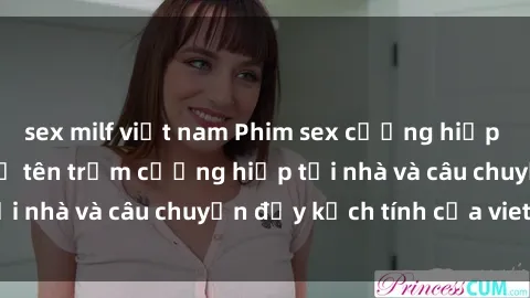 sex milf việt nam Phim sex cưỡng hiếp vietsub: Nữ sinh bị tên trộm cưỡng hiếp tại nhà và câu chuyện đầy kịch tính của vietsub
