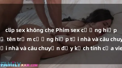 clip sex không che Phim sex cưỡng hiếp vietsub: Nữ sinh bị tên trộm cưỡng hiếp tại nhà và câu chuyện đầy kịch tính của vietsub