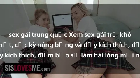 sex gái trung quốc Xem sex gái trẻ không che hấp dẫn nhất, cực kỳ nóng bỏng và đầy kích thích, đảm bảo sẽ làm hài lòng mọi người!