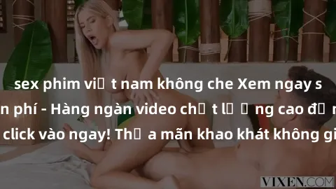 sex phim việt nam không che Xem ngay sex jav full HD miễn phí - Hàng ngàn video chất lượng cao đỉnh cao chỉ cần click vào ngay! Thỏa mãn khao khát không giới hạn, đón chờ những trải nghiệm mới lạ!
