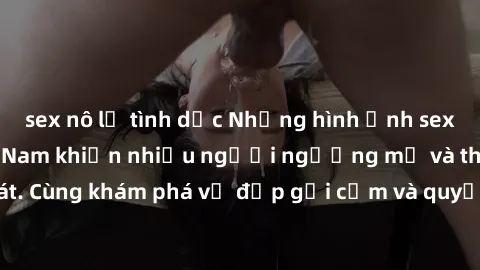 sex nô lệ tình dục Những hình ảnh sex gái sinh viên Việt Nam khiến nhiều người ngưỡng mộ và thèm khát. Cùng khám phá vẻ đẹp gợi cảm và quyến rũ của những cô gái trẻ này.