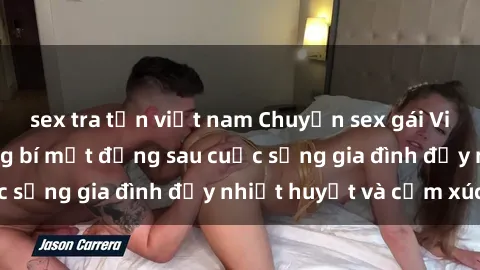 sex tra tấn việt nam Chuyện sex gái Việt có chồng: Những bí mật đằng sau cuộc sống gia đình đầy nhiệt huyết và cảm xúc