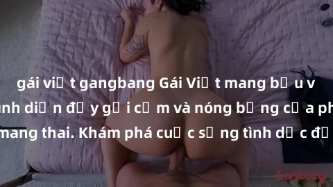 gái việt gangbang Gái Việt mang bầu và làm tình: Màn trình diễn đầy gợi cảm và nóng bỏng của phụ nữ mang thai. Khám phá cuộc sống tình dục đầy hấp dẫn và mới lạ của họ!