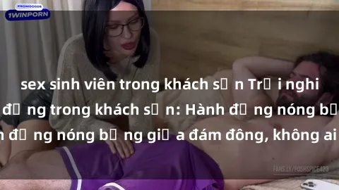 sex sinh viên trong khách sạn Trải nghiệm sex sinh viên sôi động trong khách sạn: Hành động nóng bỏng giữa đám đông, không ai bị bỏ lỡ