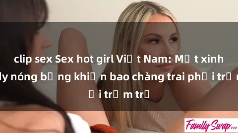 clip sex Sex hot girl Việt Nam: Mặt xinh, body nóng bỏng khiến bao chàng trai phải trầm trồ