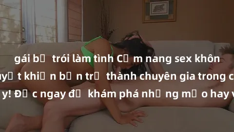 gái bị trói làm tình Cẩm nang sex không che: Những bí quyết khiến bạn trở thành chuyên gia trong chuyện ấy! Đọc ngay để khám phá những mẹo hay và bí quyết tình dục không che.