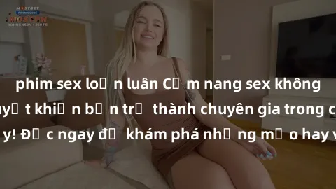 phim sex loạn luân Cẩm nang sex không che: Những bí quyết khiến bạn trở thành chuyên gia trong chuyện ấy! Đọc ngay để khám phá những mẹo hay và bí quyết tình dục không che.