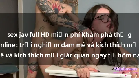 sex jav full HD miễn phí Khám phá thế giới mới của sex online: trải nghiệm đam mê và kích thích mọi giác quan ngay từ hôm nay!