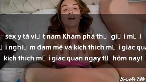 sex y tá việt nam Khám phá thế giới mới của sex online: trải nghiệm đam mê và kích thích mọi giác quan ngay từ hôm nay!