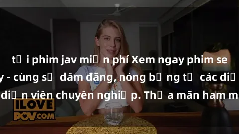 tải phim jav miễn phí Xem ngay phim sex miễn phí tại đây - cùng sự dâm đãng, nóng bỏng từ các diễn viên chuyên nghiệp. Thỏa mãn ham muốn ngay hôm nay!