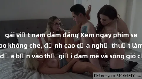 gái việt nam dâm đãng Xem ngay phim sex HD chất lượng cao không che, đỉnh cao của nghệ thuật làm tình, đưa bạn vào thế giới đam mê và sóng gió của tình yêu không giới hạn.