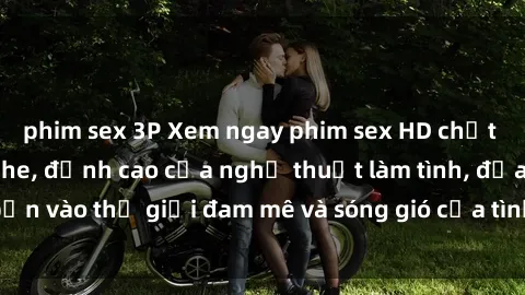 phim sex 3P Xem ngay phim sex HD chất lượng cao không che, đỉnh cao của nghệ thuật làm tình, đưa bạn vào thế giới đam mê và sóng gió của tình yêu không giới hạn.