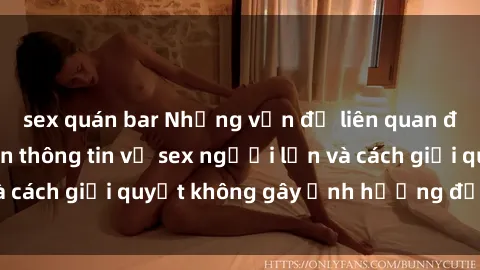 sex quán bar Những vấn đề liên quan đến việc tiếp cận thông tin về sex người lớn và cách giải quyết không gây ảnh hưởng đến trẻ em