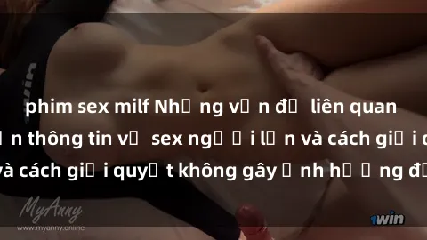 phim sex milf Những vấn đề liên quan đến việc tiếp cận thông tin về sex người lớn và cách giải quyết không gây ảnh hưởng đến trẻ em