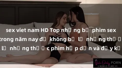 sex viet nam HD Top những bộ phim sex hay nhất nên xem trong năm nay để không bỏ lỡ những thước phim hấp dẫn và đầy kịch tính.