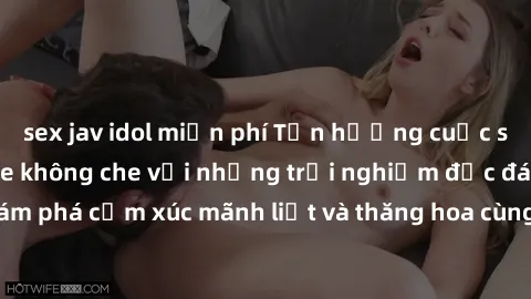 sex jav idol miễn phí Tận hưởng cuộc sống tình dục online không che với những trải nghiệm độc đáo và mới lạ. Khám phá cảm xúc mãnh liệt và thăng hoa cùng đối tác tại các trang web chuyên nghiệp.