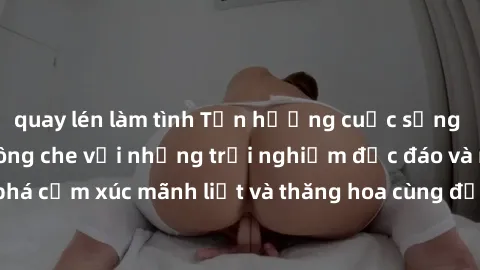 quay lén làm tình Tận hưởng cuộc sống tình dục online không che với những trải nghiệm độc đáo và mới lạ. Khám phá cảm xúc mãnh liệt và thăng hoa cùng đối tác tại các trang web chuyên nghiệp.