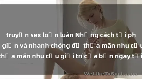 truyện sex loạn luân Những cách tải phim sex về máy đơn giản và nhanh chóng để thỏa mãn nhu cầu giải trí của bạn ngay tại nhà