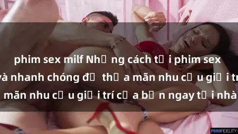 phim sex milf Những cách tải phim sex về máy đơn giản và nhanh chóng để thỏa mãn nhu cầu giải trí của bạn ngay tại nhà